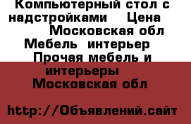 Компьютерный стол с надстройками. › Цена ­ 2 000 - Московская обл. Мебель, интерьер » Прочая мебель и интерьеры   . Московская обл.